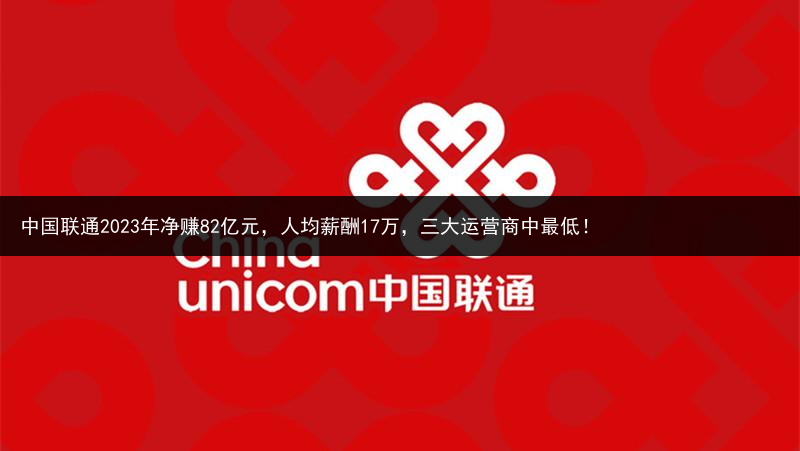 中国联通2023年净赚82亿元，人均薪酬17万，三大运营商中最低！