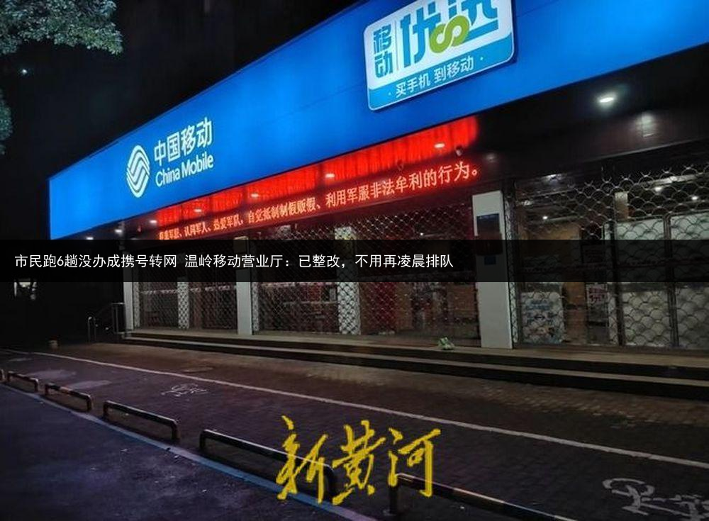 市民跑6趟没办成携号转网 温岭移动营业厅：已整改，不用再凌晨排队