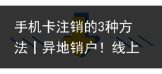 手机卡注销的3种方法丨异地销户！线上销户！附手机卡注销不用补齐欠费的方法